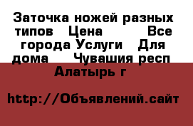 Заточка ножей разных типов › Цена ­ 200 - Все города Услуги » Для дома   . Чувашия респ.,Алатырь г.